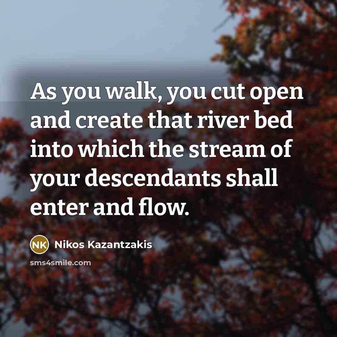 “As you walk, you cut open and create that river…” quote by Nikos Kazantzakis