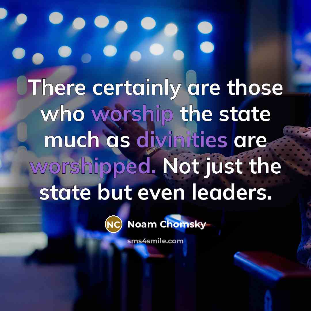 “There certainly are those who worship the state much as divinities are worshipped. Not just the state but even leaders.” quote by Noam Chomsky