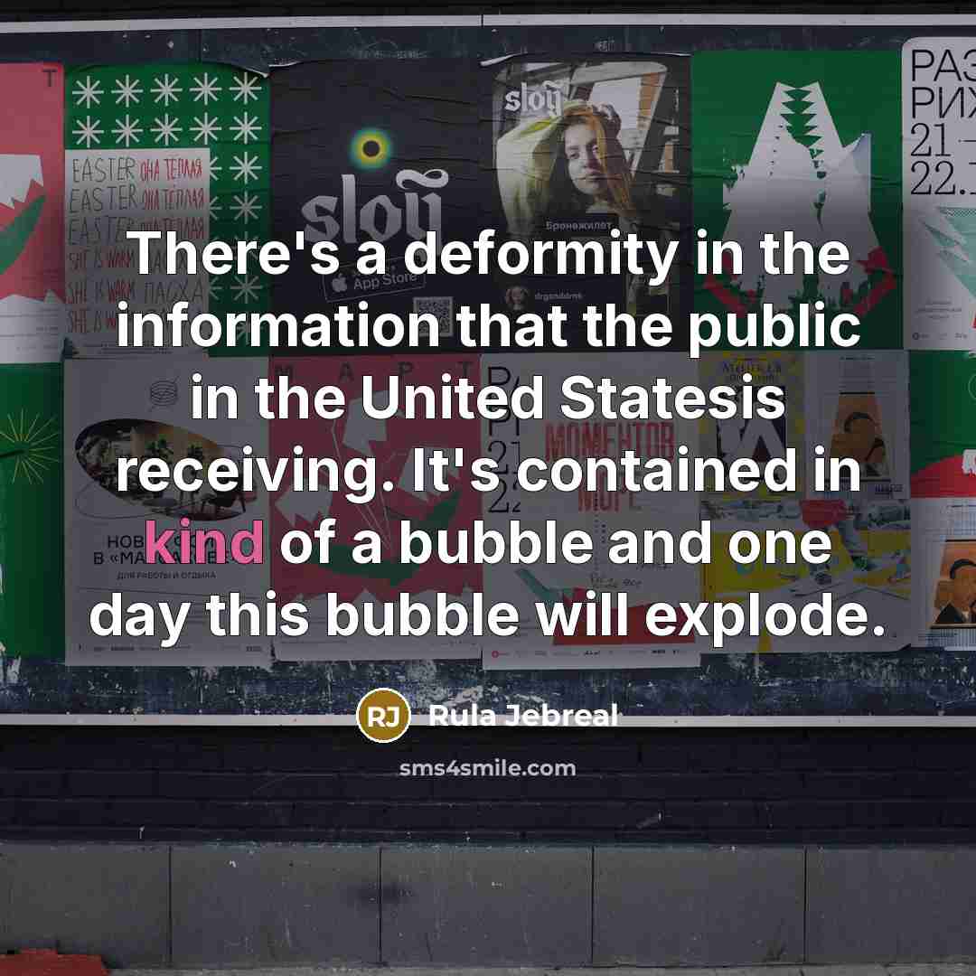 “There's a deformity in the information that the public in the United Statesis receiving. It's contained in kind of a bubble and one day this bubble will explode.” quote by Rula Jebreal