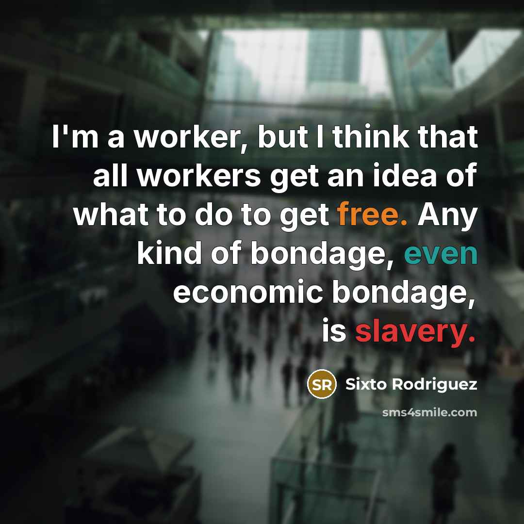 “I'm a worker, but I think that all workers get an idea of what to do to get free. Any kind of bondage, even economic bondage, is slavery.” quote by Sixto Rodriguez
