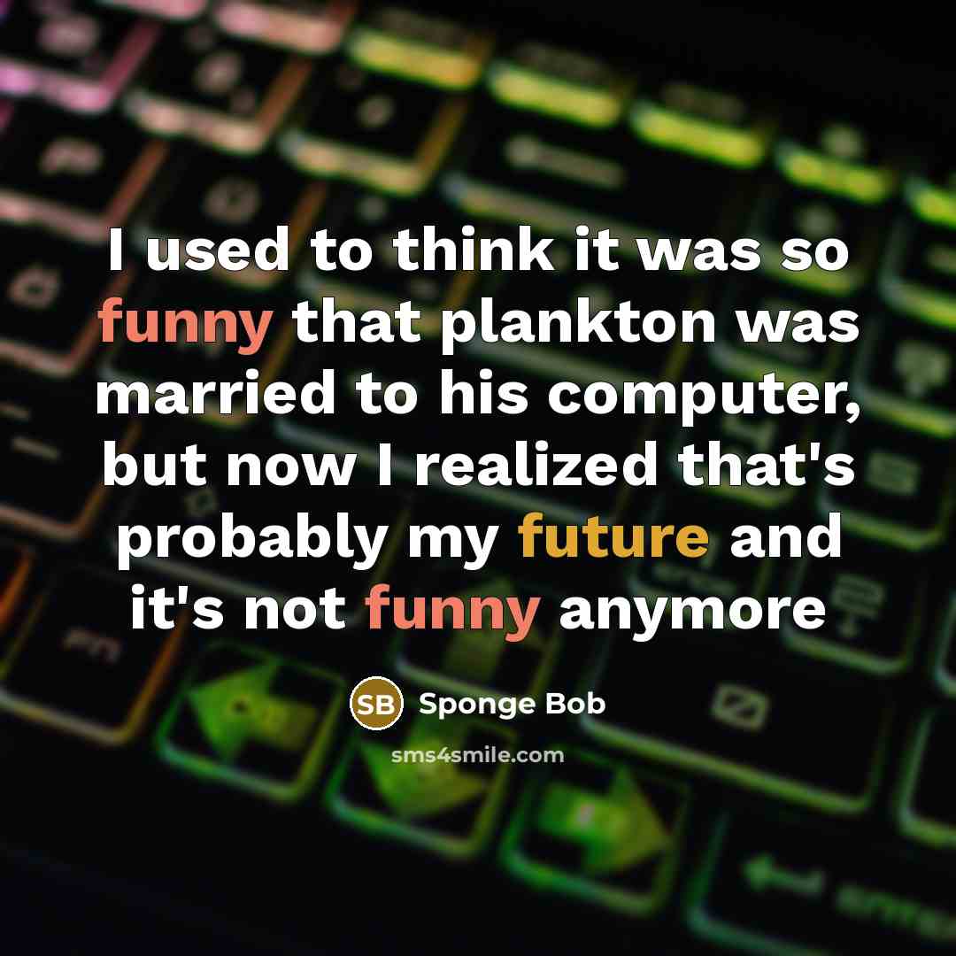 “I used to think it was so funny that plankton…” quote by Sponge Bob