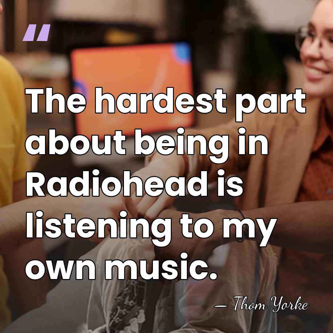 The hardest part about being in Radiohead is listening to my own&hellip; - Thom Yorke