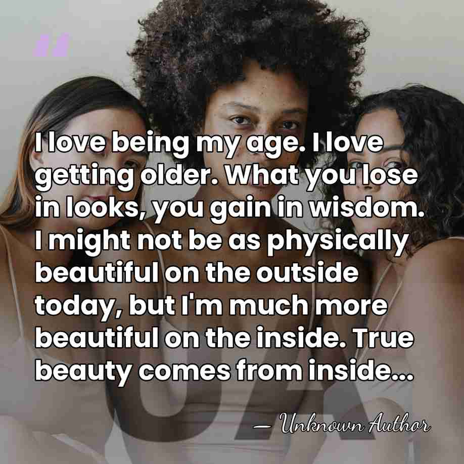I love being my age. I love getting older. What you lose&hellip; - Unknown Author