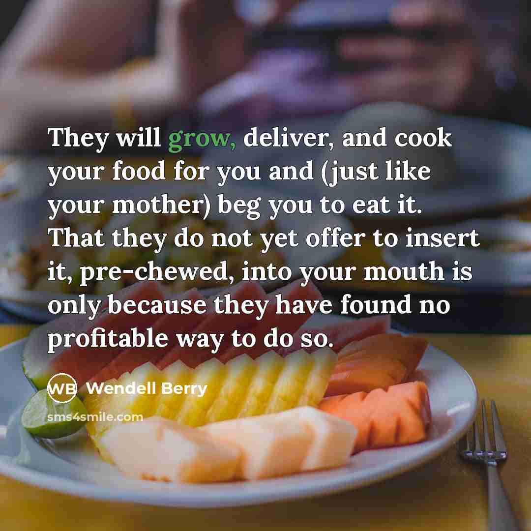 “They will grow, deliver, and cook your food for you…” quote by Wendell Berry