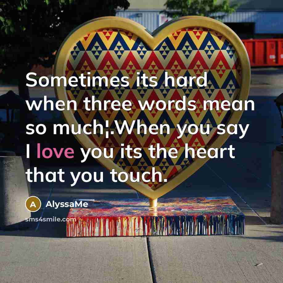 “Sometimes its hard when three words mean so much¦.When you say I love you its the heart that you touch.” quote by AlyssaMe