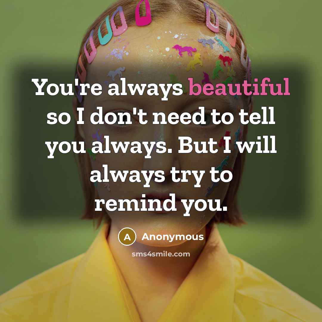 “You're always beautiful so I don't need to tell you always. But I will always try to remind you.” quote by Anonymous