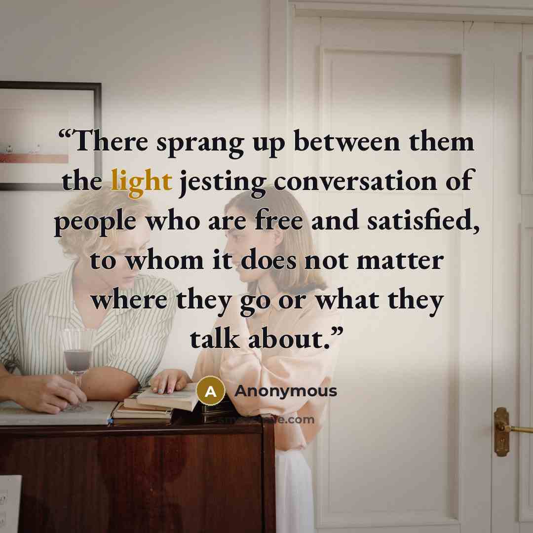 “There sprang up between them the light jesting conversation of people who are free and satisfied, to whom it does not matter where they go or what they talk about.” quote by Anonymous