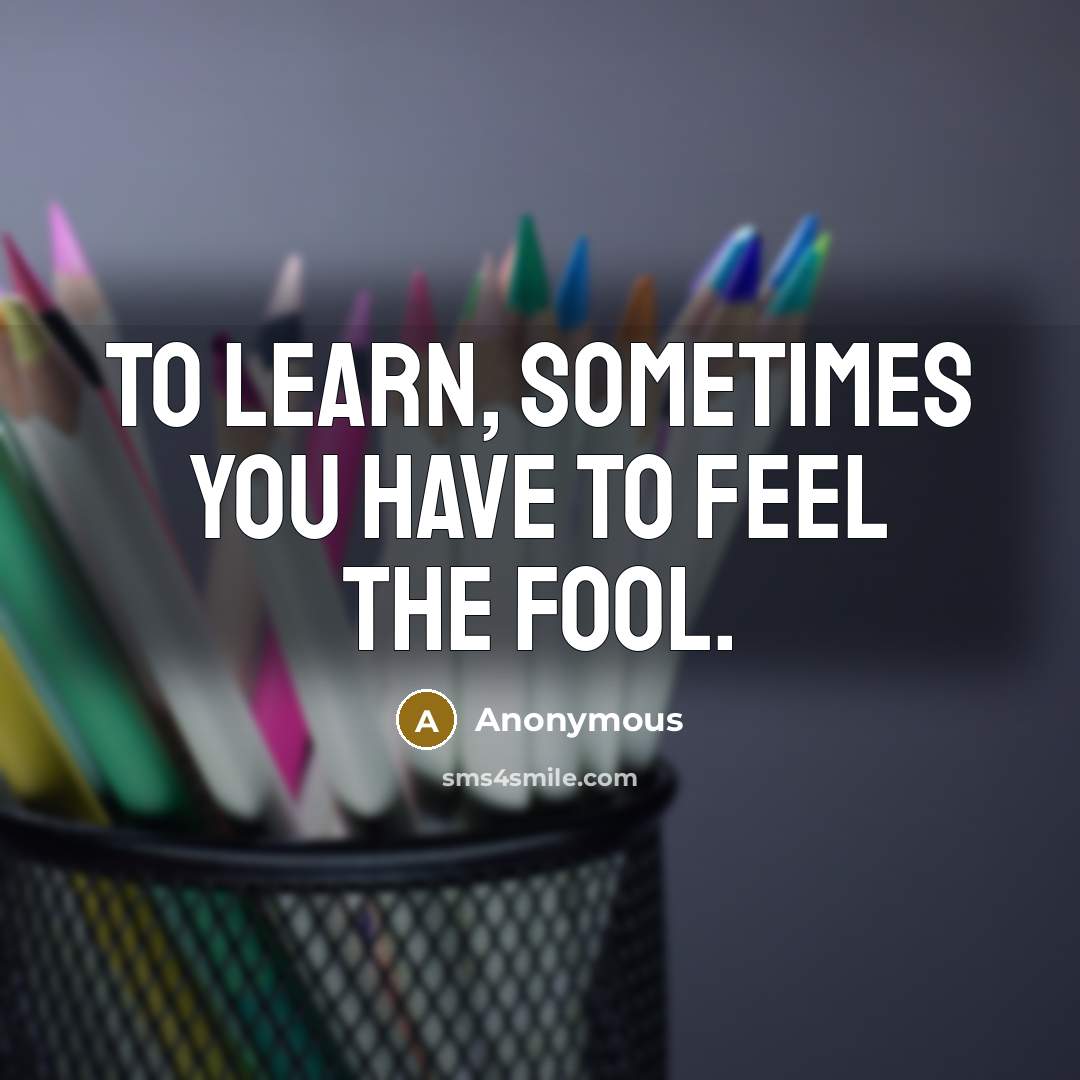 “To learn, sometimes you have to feel the fool.…” quote by Anonymous