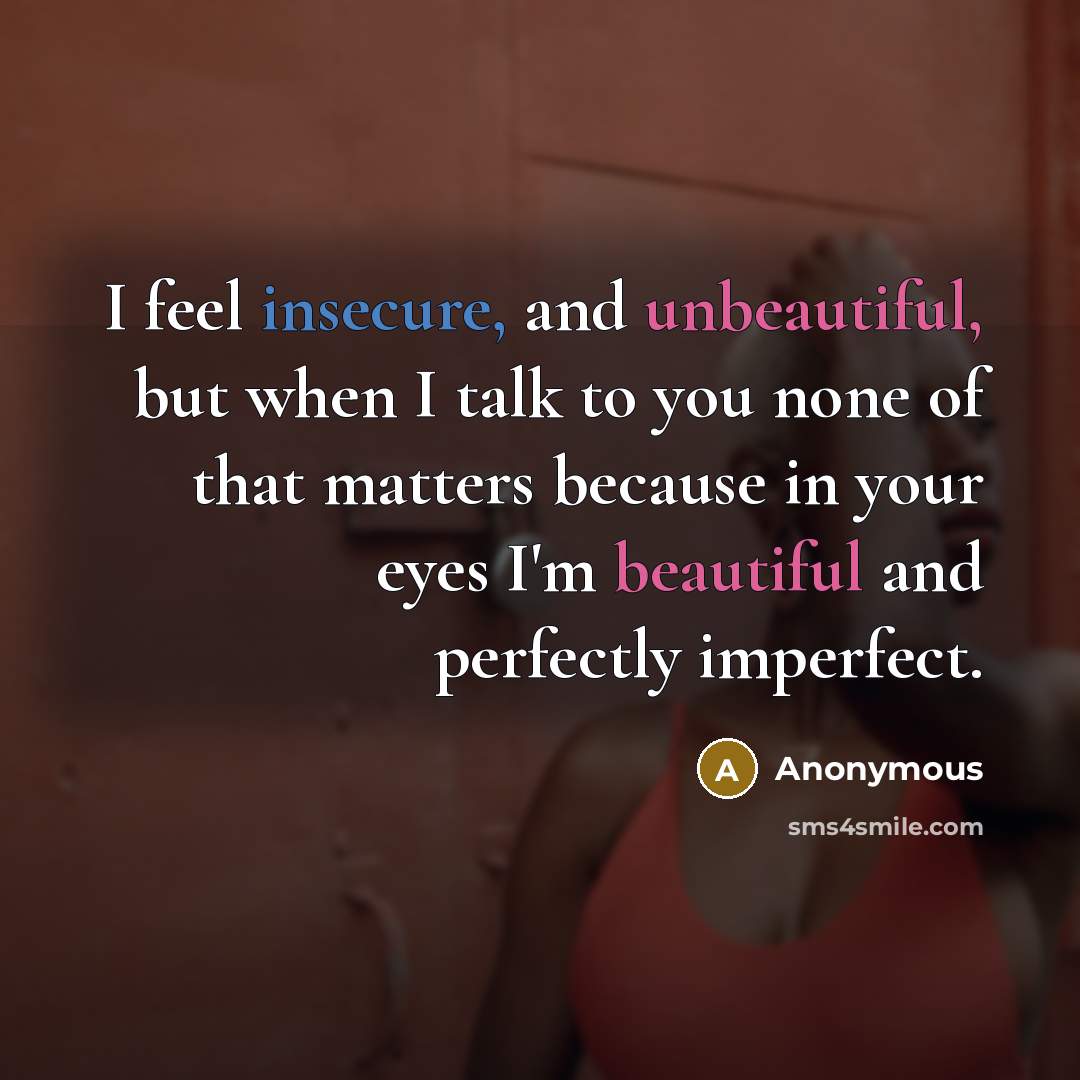“I feel insecure, and unbeautiful, but when I talk to you none of that matters because in your eyes I'm beautiful and perfectly imperfect.” quote by Anonymous