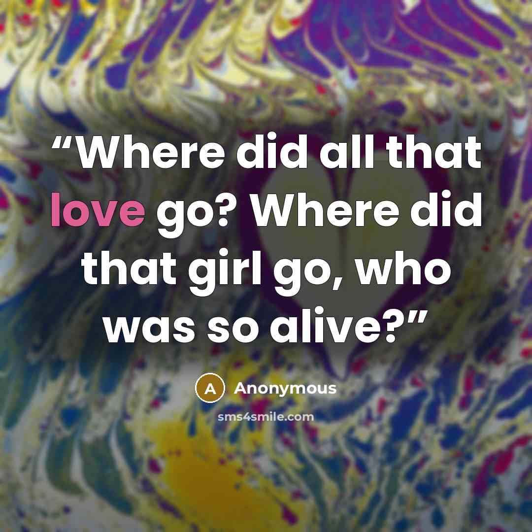 “Where did all that love go? Where did that girl go, who was so alive?” quote by Anonymous