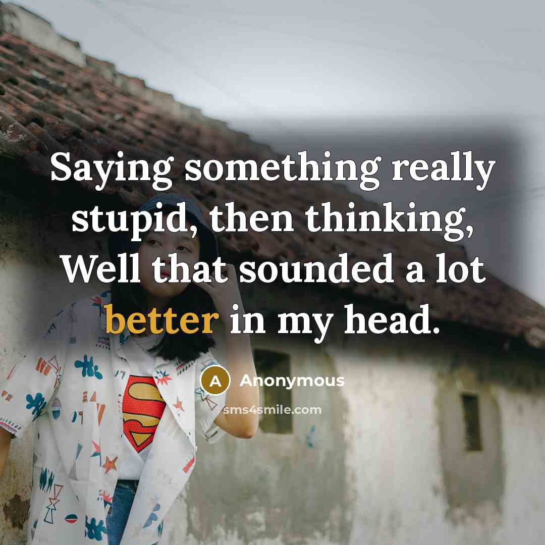 “Saying something really stupid, then thinking, Well that sounded a lot better in my head.” quote by Anonymous