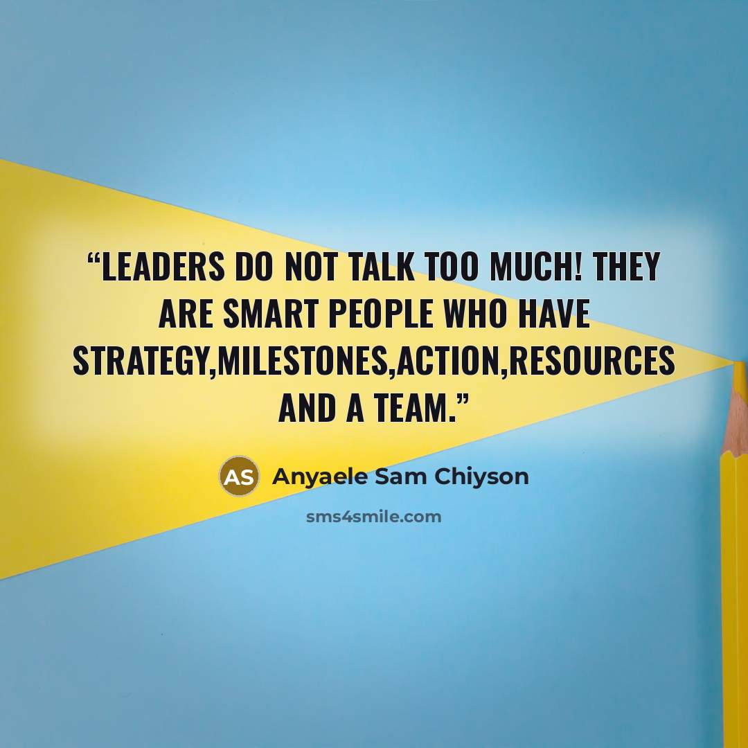 “Leaders do not talk too much! They are smart people who have strategy,milestones,action,resources and a team.” quote by Anyaele Sam Chiyson