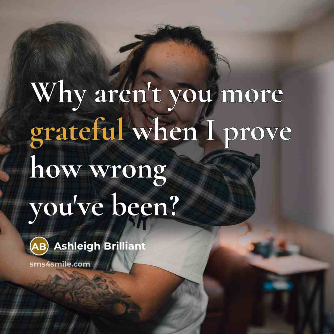 “Why aren't you more grateful when I prove how wrong…” quote by Ashleigh Brilliant