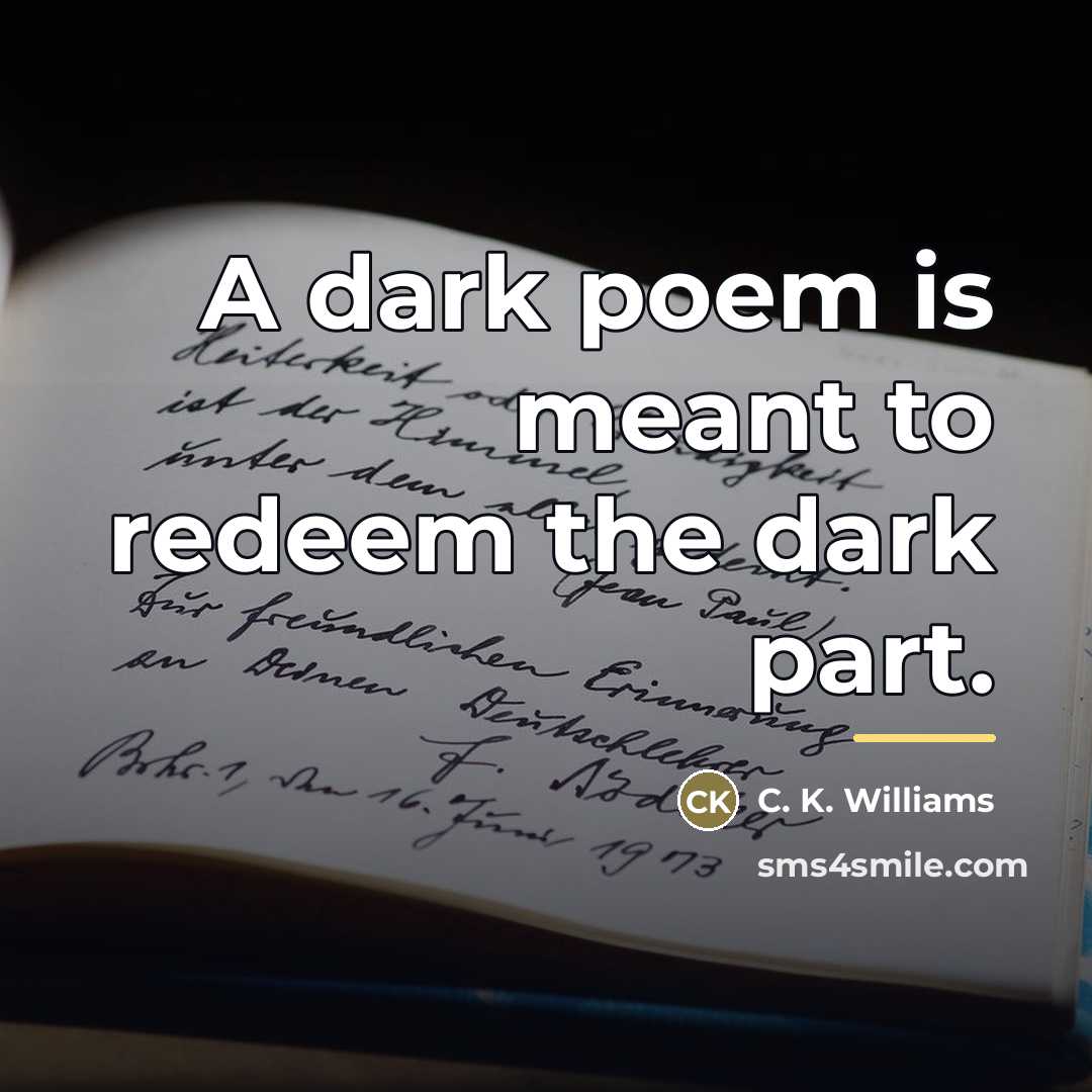 “A dark poem is meant to redeem the dark part.…” quote by C. K. Williams