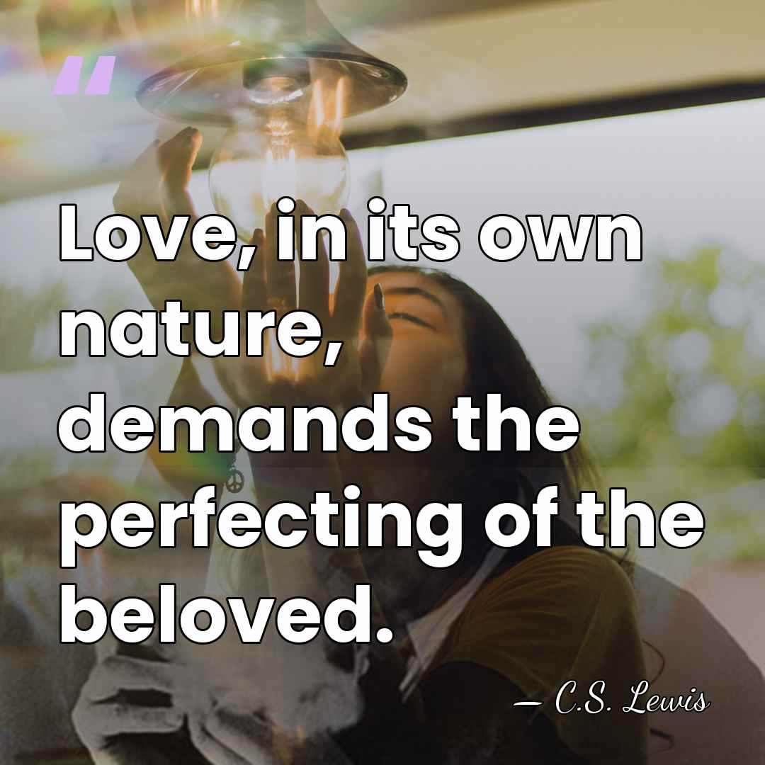 Love, in its own nature, demands the perfecting of the beloved. - C.S. Lewis