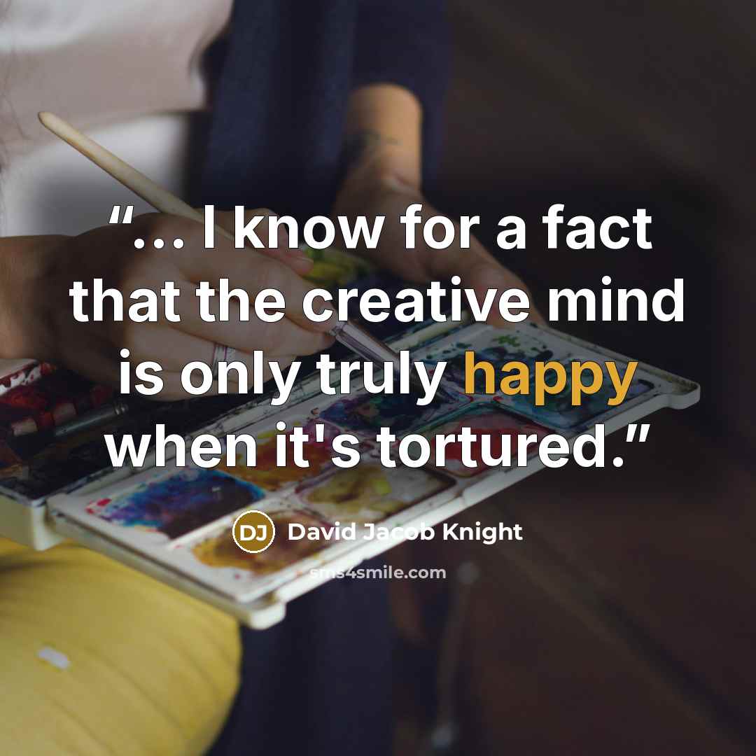 “... I know for a fact that the creative mind is only truly happy when it's tortured.” quote by David Jacob Knight
