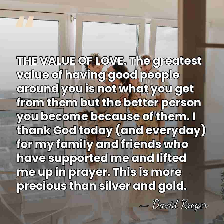 THE VALUE OF LOVE. The greatest value of having good people around&hellip; - David Kreger