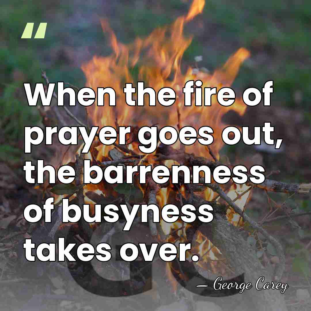 When the fire of prayer goes out, the barrenness of busyness takes&hellip; - George Carey
