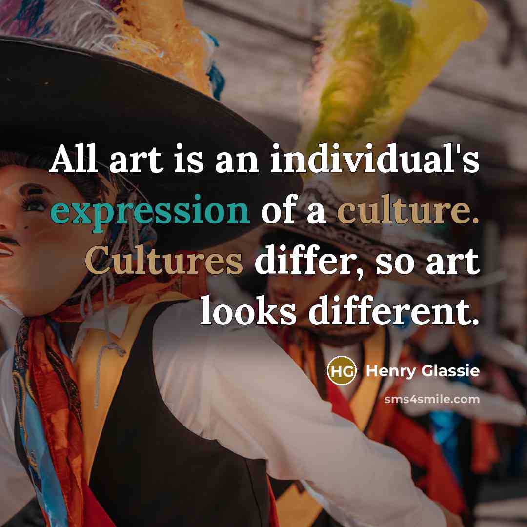 “All art is an individual's expression of a culture. Cultures differ, so art looks different.” quote by Henry Glassie