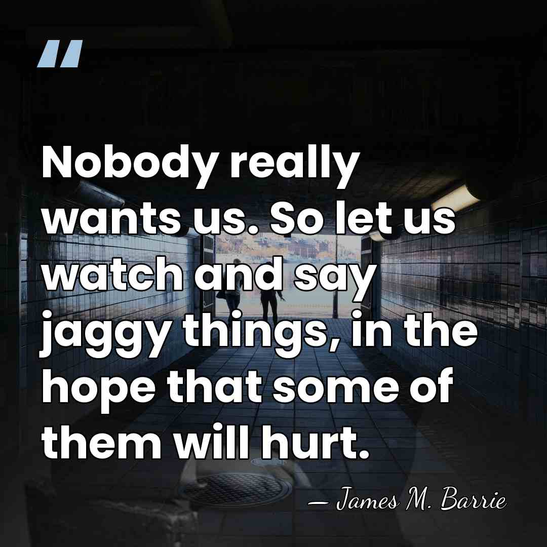 Nobody really wants us. So let us watch and say jaggy things,&hellip; - James M. Barrie