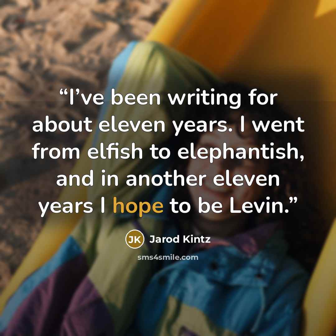 “I’ve been writing for about eleven years. I went from elfish to elephantish, and in another eleven years I hope to be Levin.” quote by Jarod Kintz