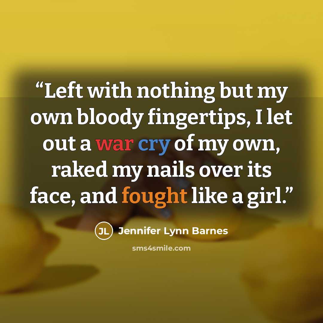 “Left with nothing but my own bloody fingertips, I let out a war cry of my own, raked my nails over its face, and fought like a girl.” quote by Jennifer Lynn Barnes
