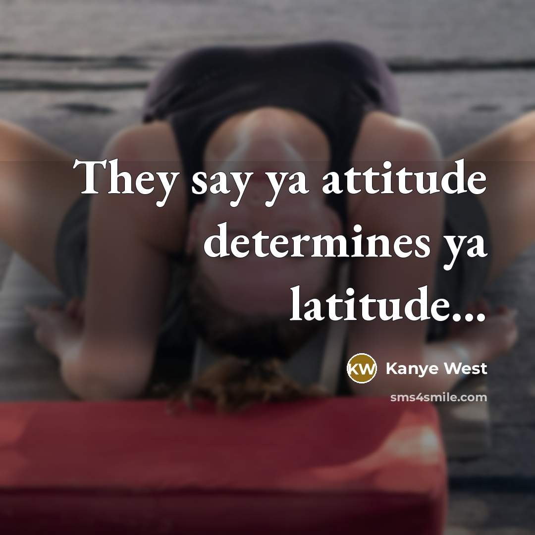 “They say ya attitude determines ya latitude...” quote by Kanye West