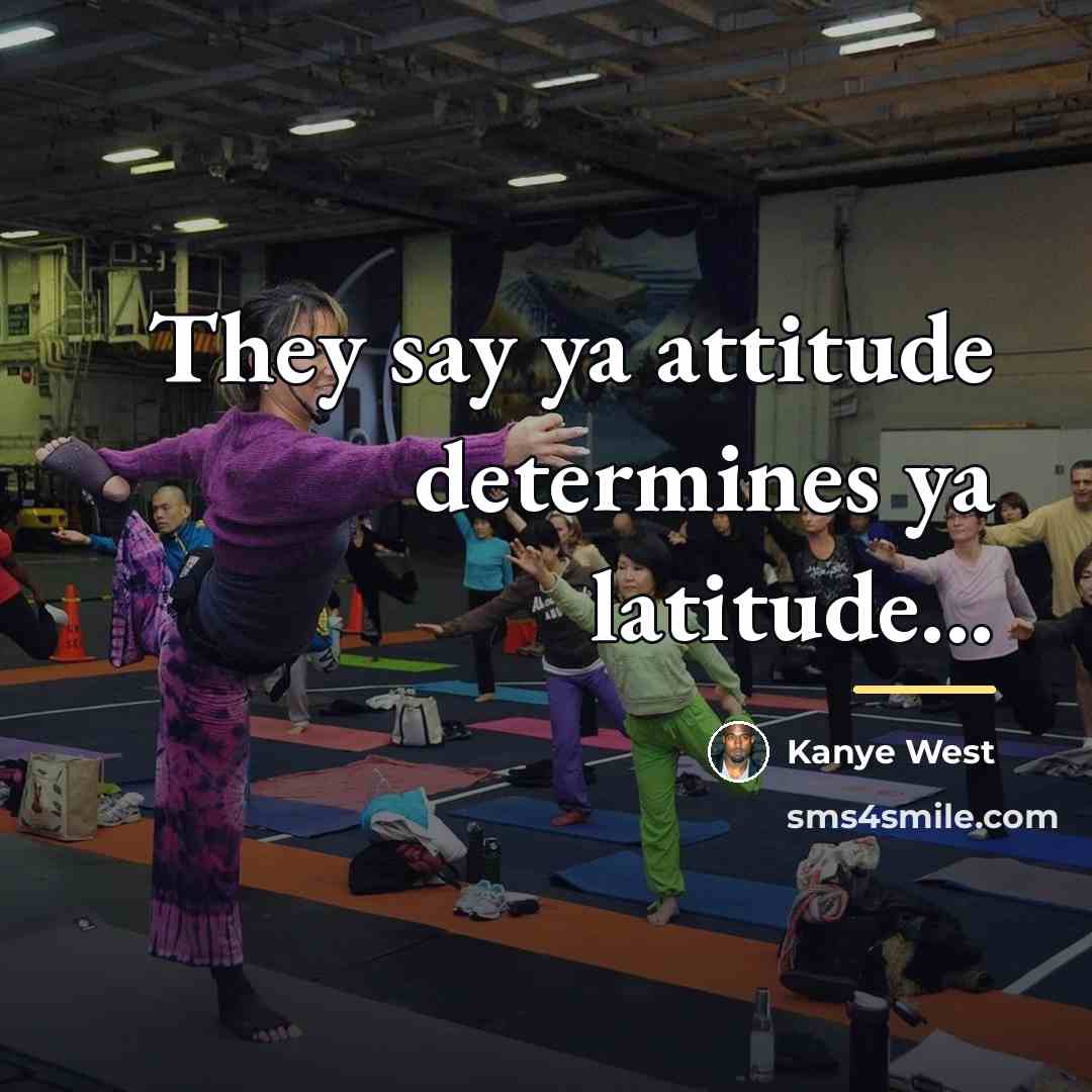 “They say ya attitude determines ya latitude...…” quote by Kanye West