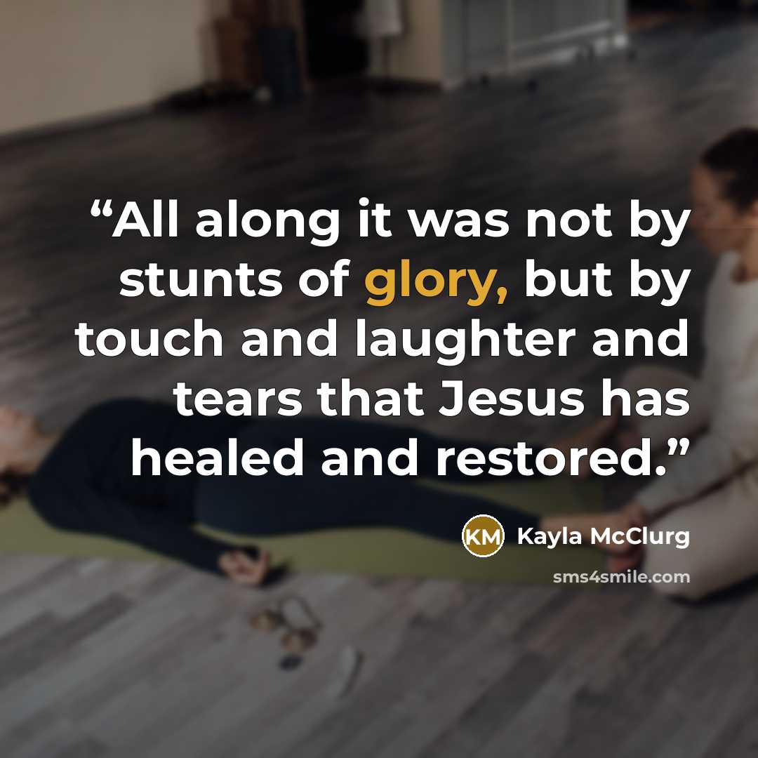 “All along it was not by stunts of glory, but by touch and laughter and tears that Jesus has healed and restored.” quote by Kayla McClurg
