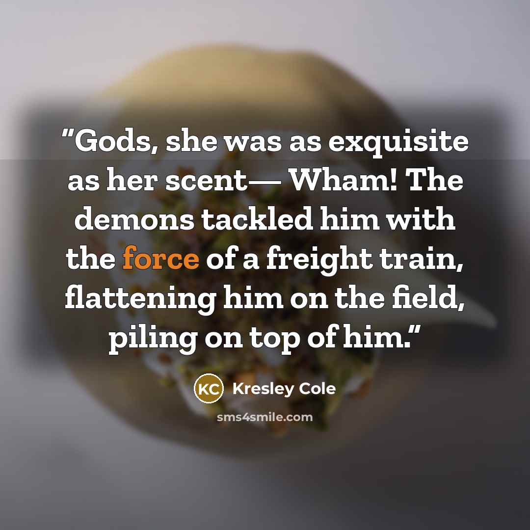 “Gods, she was as exquisite as her scent— Wham! The demons tackled him with the force of a freight train, flattening him on the field, piling on top of him.” quote by Kresley Cole