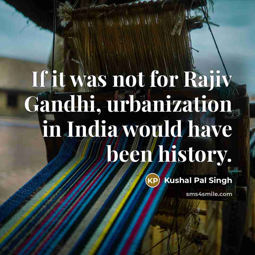 “If it was not for Rajiv Gandhi, urbanization in India would have been history.” quote by Kushal Pal Singh