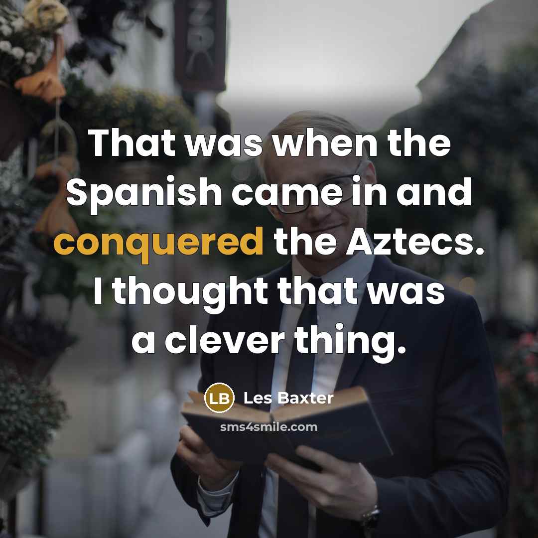 “That was when the Spanish came in and conquered the Aztecs. I thought that was a clever thing.” quote by Les Baxter