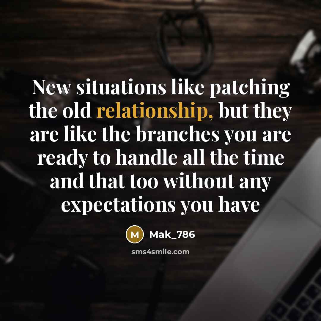 “New situations like patching the old relationship, but they are like the branches you are ready to handle all the time and that too without any expectations you have” quote by Mak_786