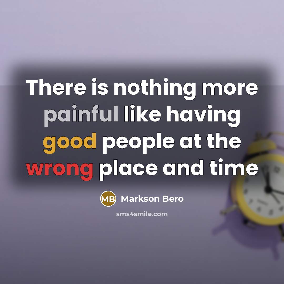 “There is nothing more painful like having good people at the wrong place and time” quote by Markson Bero