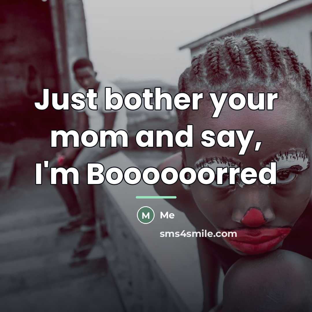 “Just bother your mom and say, I'm Boooooorred…” quote by Me