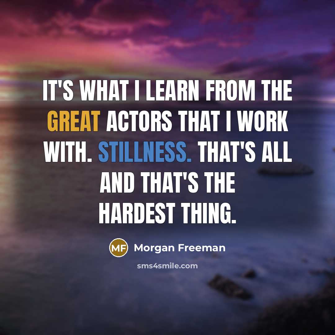 “It's what I learn from the great actors that I work with. Stillness. That's all and that's the hardest thing.” quote by Morgan Freeman