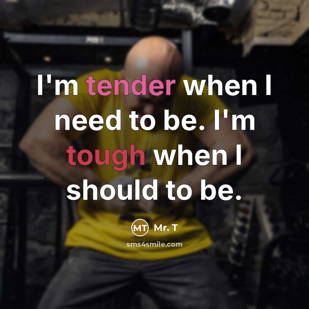 “I'm tender when I need to be. I'm tough when I should to be.” quote by Mr. T