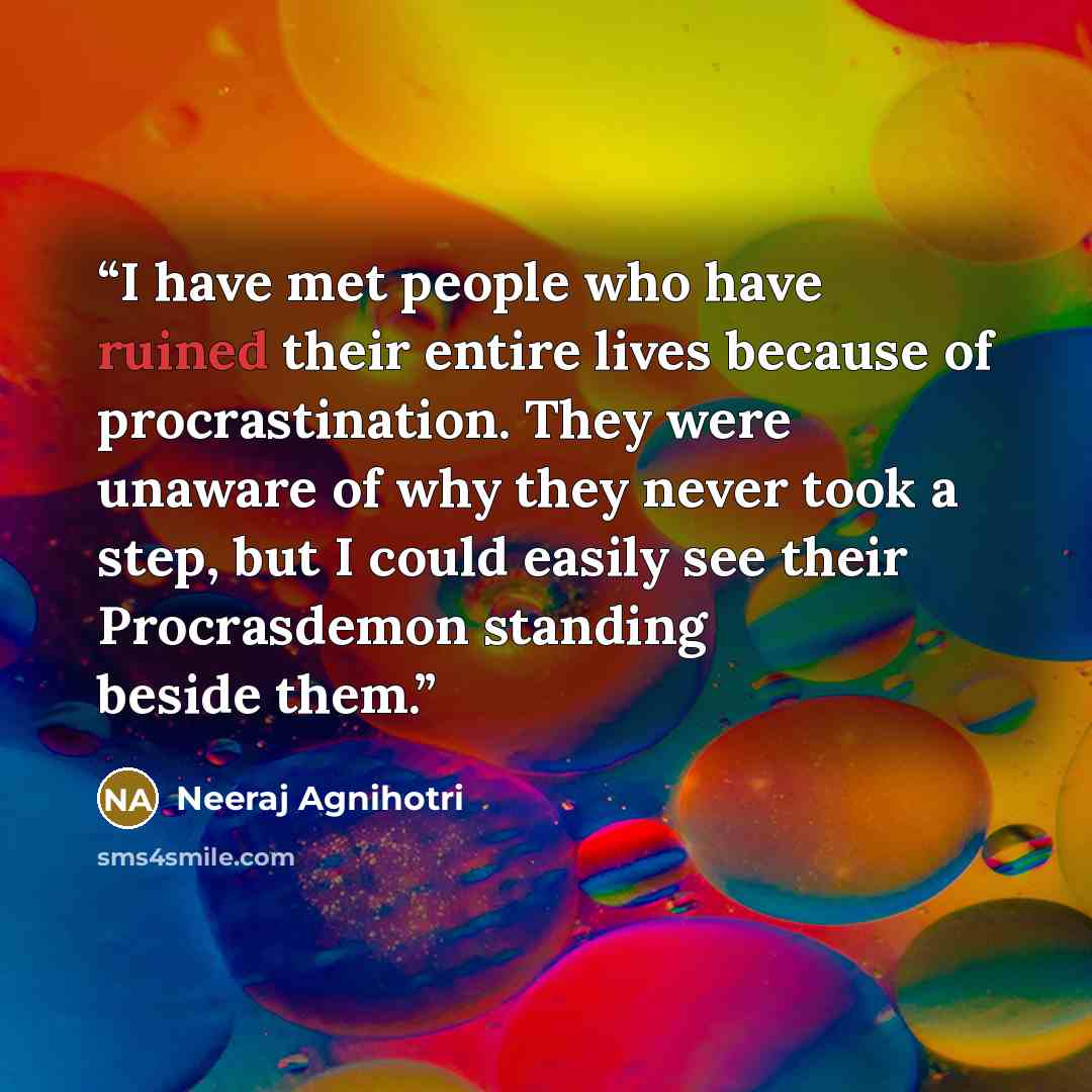 “I have met people who have ruined their entire lives because of procrastination. They were unaware of why they never took a step, but I could easily see their Procrasdemon standing beside them.” quote by Neeraj Agnihotri