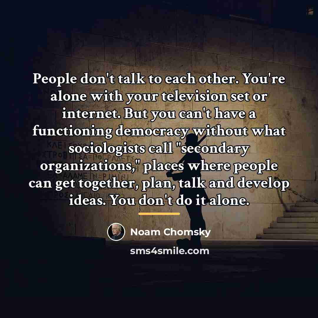 “People don't talk to each other. You're alone with your…” quote by Noam Chomsky
