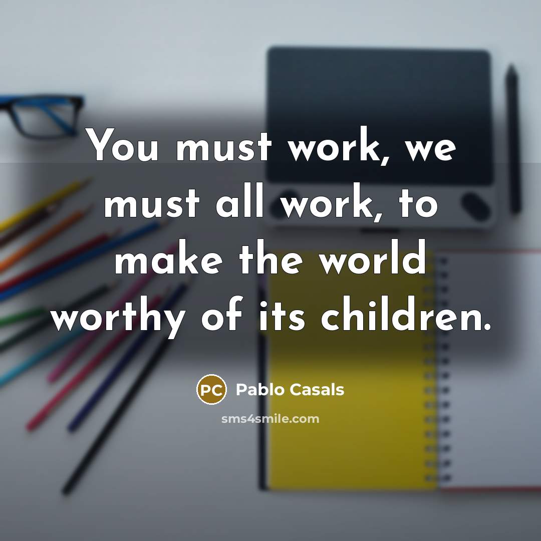 “You must work, we must all work, to make the…” quote by Pablo Casals
