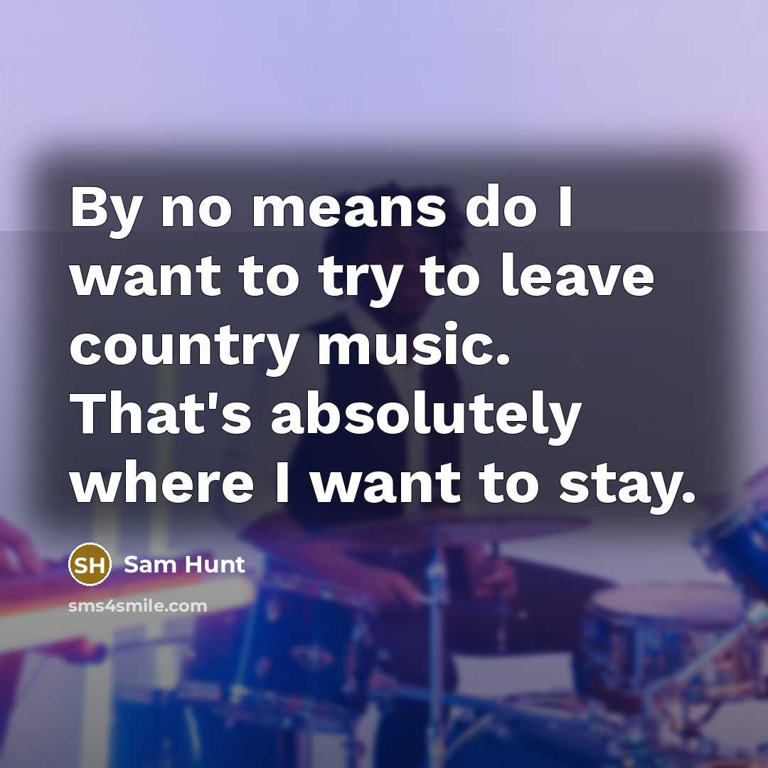 “By no means do I want to try to leave…” quote by Sam Hunt