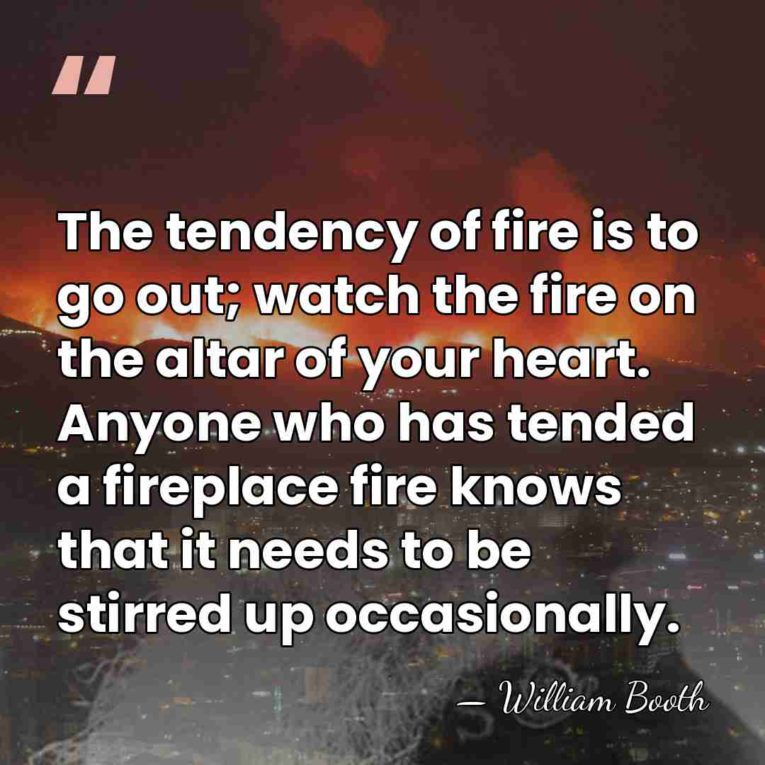 The tendency of fire is to go out; watch the fire on&hellip; - William Booth