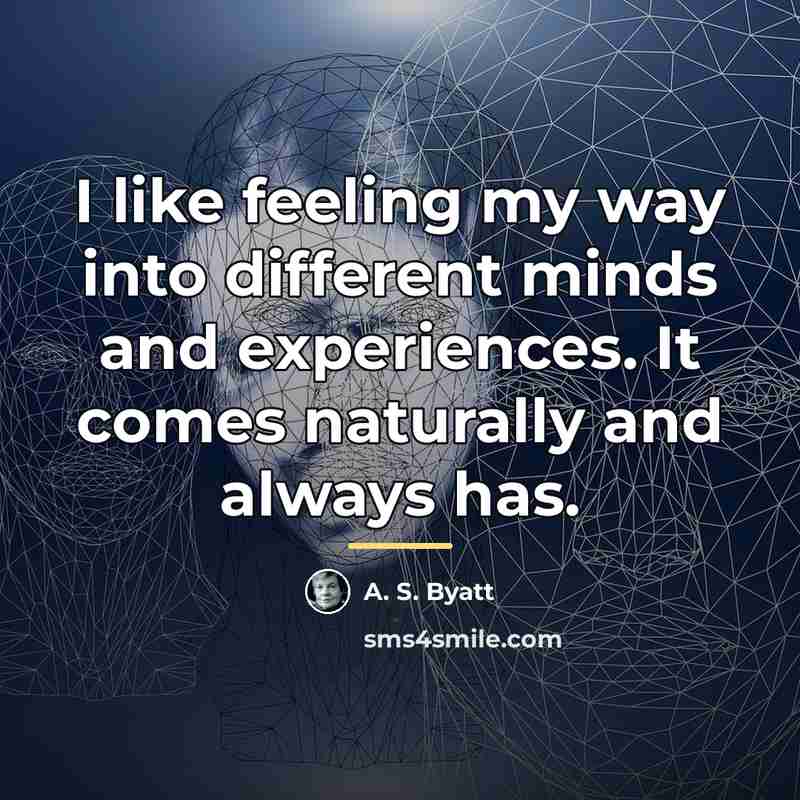 “I like feeling my way into different minds and experiences.…” quote by A. S. Byatt