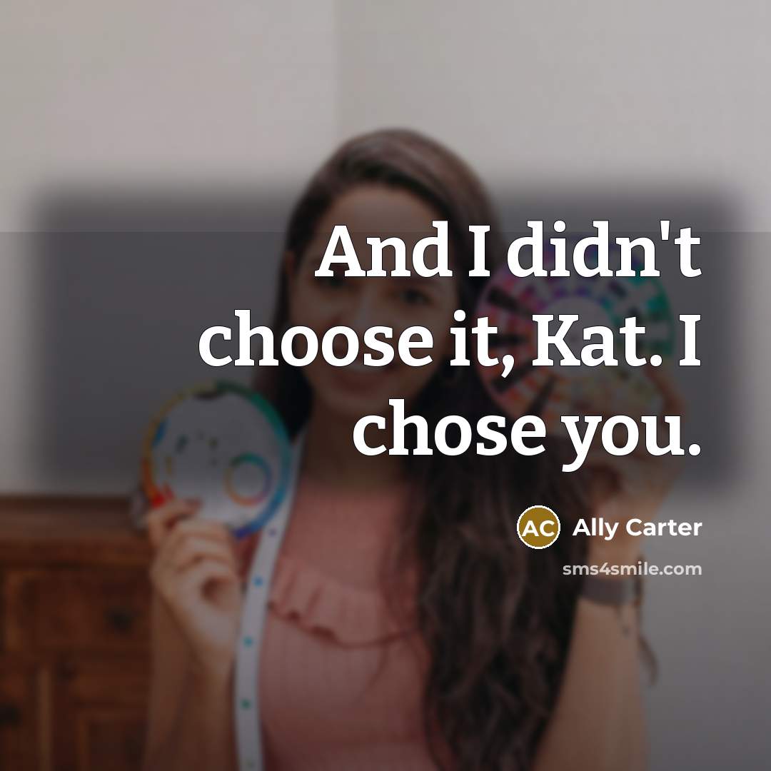 “And I didn't choose it, Kat. I chose you.” quote by Ally Carter