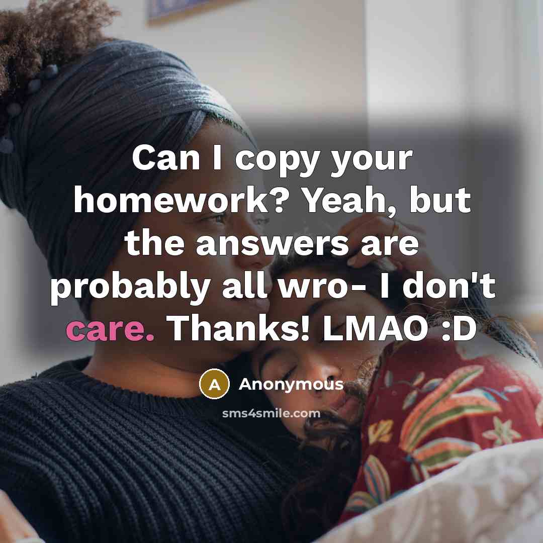 “Can I copy your homework? Yeah, but the answers are probably all wro- I don't care. Thanks! LMAO :D” quote by Anonymous