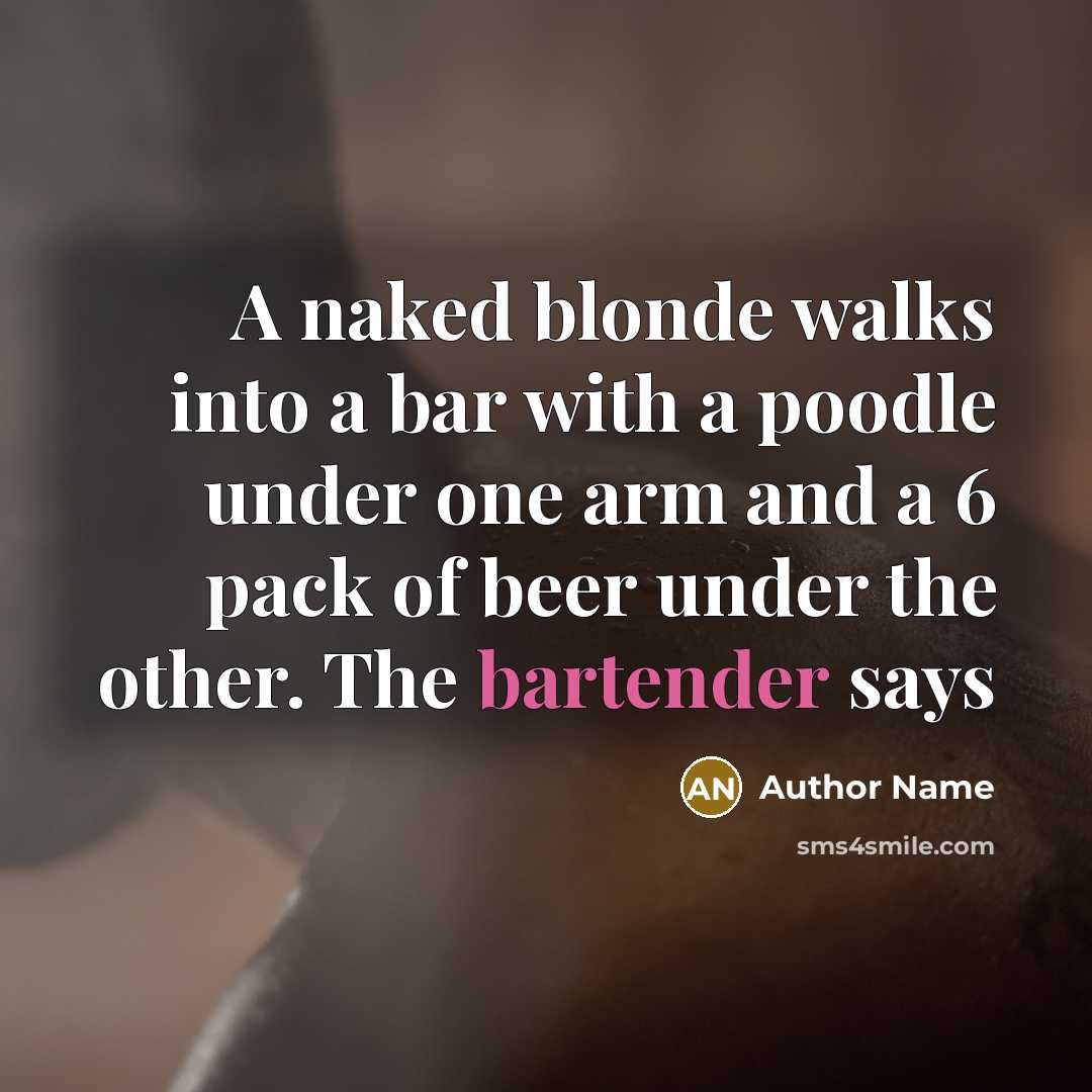 “A naked blonde walks into a bar with a poodle under one arm and a 6 pack of beer under the other. The bartender says” quote by Author Name