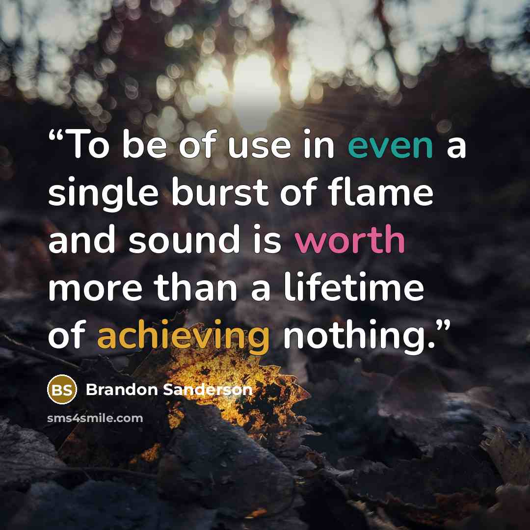 “To be of use in even a single burst of flame and sound is worth more than a lifetime of achieving nothing.” quote by Brandon Sanderson