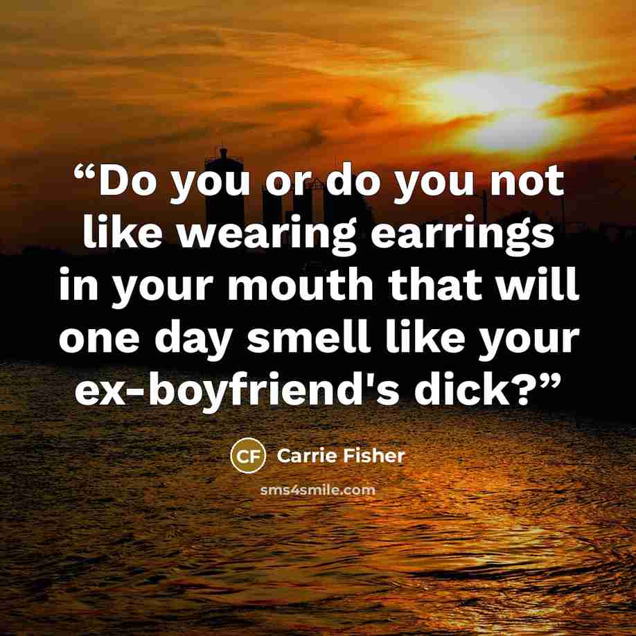 “Do you or do you not like wearing earrings in your mouth that will one day smell like your ex-boyfriend's dick?” quote by Carrie Fisher
