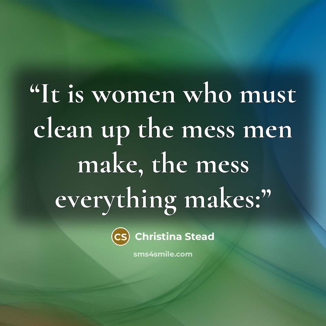 “It is women who must clean up the mess men make, the mess everything makes:” quote by Christina Stead