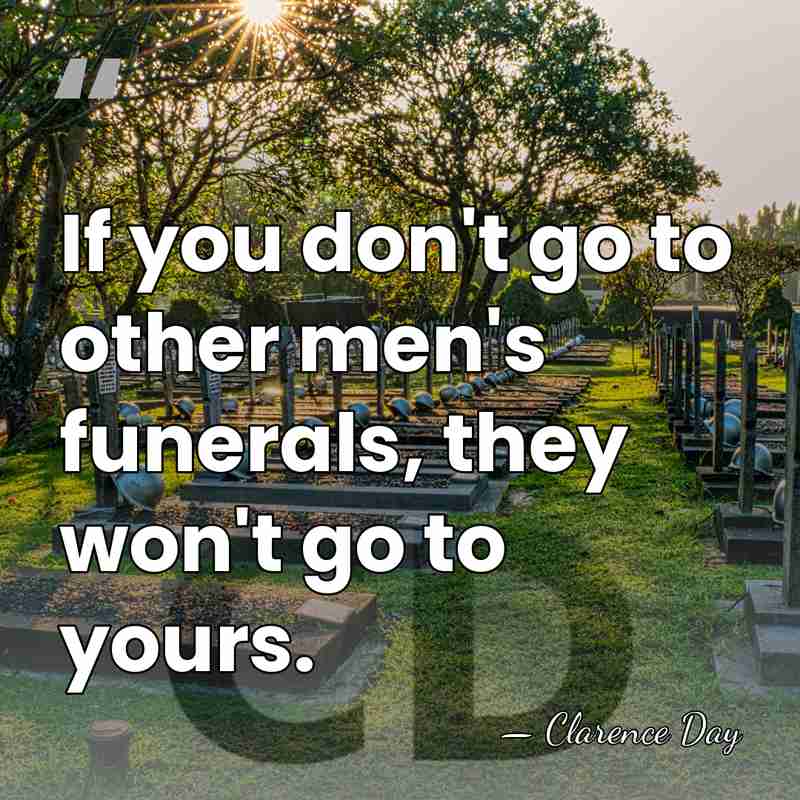 If you don't go to other men's funerals, they won't go to&hellip; - Clarence Day